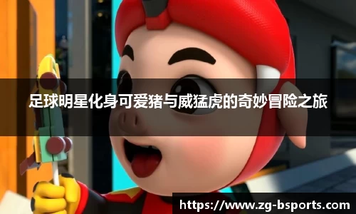 足球明星化身可爱猪与威猛虎的奇妙冒险之旅