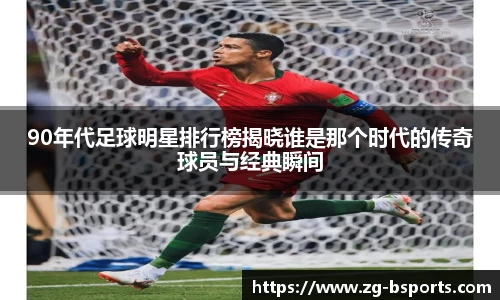 90年代足球明星排行榜揭晓谁是那个时代的传奇球员与经典瞬间