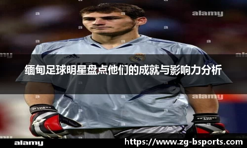 缅甸足球明星盘点他们的成就与影响力分析